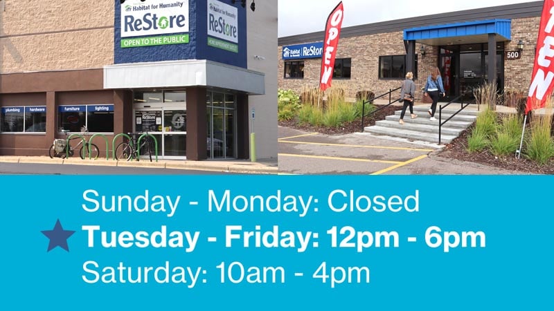 Images of the entrances to both ReStore locations, with the hours listed below as follows. Sunday - Monday: Closed. Tuesday - Friday: 12PM - 6PM. Saturday: 10AM - 4PM.