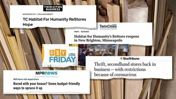 Background is a collection of wooden beams. Foreground is five news clippings, about an inch tall each, with various headlines. First: "Twin Cities Business" in a black block in the center, header "Nonprofits + Philanthropy", headline "TC Habitat for Humanity ReStores Hope". Second: Twin Cities Pioneer Press logo in the top center, header "News & Business", headline "Habitat for Humanity's ReStore reopens in New Brighton, Minneapolis". Third: WCCO DIY Friday logo in orange and blue to the left, to the right a shot of the ReStore with an employee next to the news anchor. Fourth: StarTribune logo in the top center, headline "Thrift, secondhand stores back in business--with restrictions because of coronavirus". Fifth: MPR News logo in the top center, header "MPR News with Angela Davis", headline "Bored with your house? Some budget-friendly ways to spruce it up".