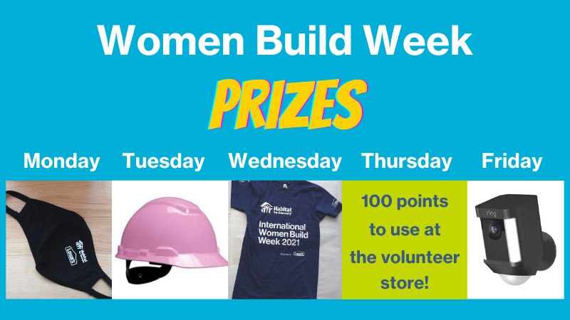 Women Build Week Prizes - Monday: Mask, Tuesday: Pink hard hat, Wednesday: T-Shirt, Thursday: 100 points to use at the volunteer store, Friday: Ring security system.