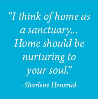 "I think of home as a sanctuary...Home should be nurturing to your soul." -Sharlene Hensrud
